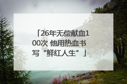26年无偿献血100次 他用热血书写“鲜红人生”