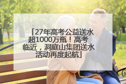 27年高考公益送水超1000万瓶！高考临近，洞庭山集团送水活动再度起航