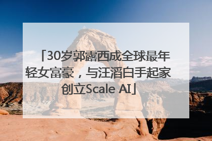 30岁郭露西成全球最年轻女富豪，与汪滔白手起家创立Scale AI
