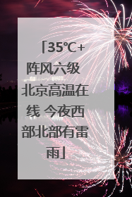35℃+阵风六级 北京高温在线 今夜西部北部有雷雨