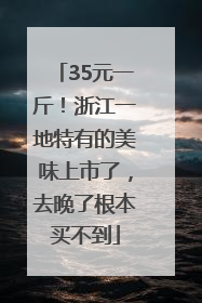 35元一斤！浙江一地特有的美味上市了，去晚了根本买不到