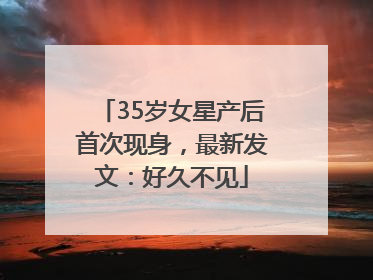 35岁女星产后首次现身，最新发文：好久不见