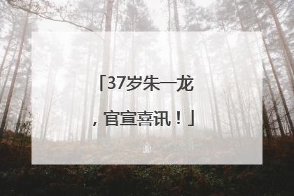 37岁朱一龙，官宣喜讯！