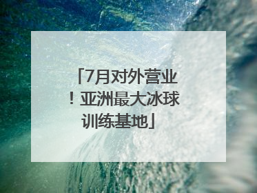 7月对外营业！亚洲最大冰球训练基地