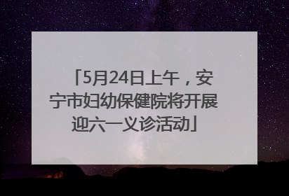 5月24日上午，安宁市妇幼保健院将开展迎六一义诊活动