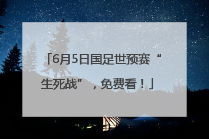 6月5日国足世预赛“生死战”，免费看！