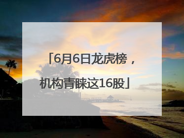 6月6日龙虎榜，机构青睐这16股