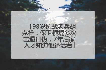 98岁抗战老兵胡克祥：保卫横堤多次击退日伪，7年后家人才知道他还活着