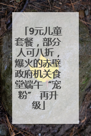 9元儿童套餐，部分人可八折，爆火的赤壁政府机关食堂端午“宠粉” 再升级
