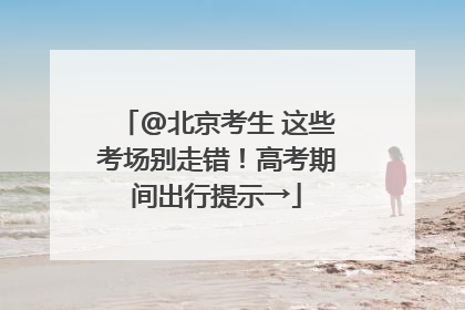 @北京考生 这些考场别走错！高考期间出行提示→