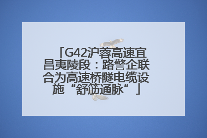 G42沪蓉高速宜昌夷陵段：路警企联合为高速桥隧电缆设施“舒筋通脉”