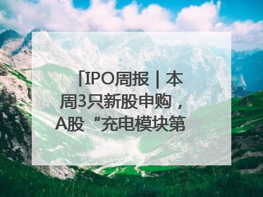 IPO周报｜本周3只新股申购，A股“充电模块第一股”来了