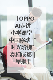 OPPO AI走进小学课堂 中国移动“时光阶梯”亮相成都｜早报
